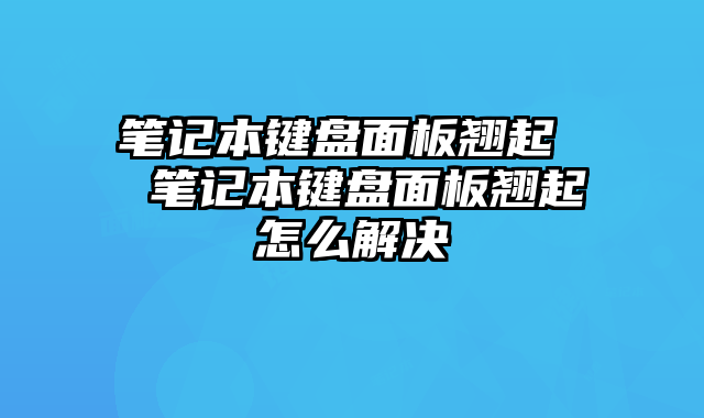 笔记本键盘面板翘起  笔记本键盘面板翘起怎么解决