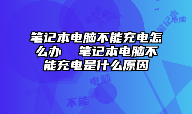 笔记本电脑不能充电怎么办  笔记本电脑不能充电是什么原因