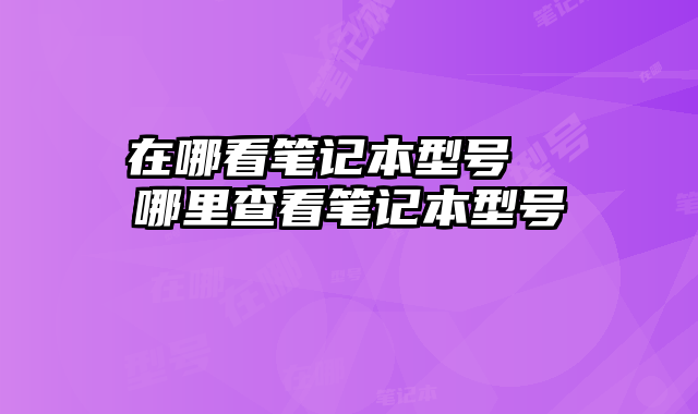 在哪看笔记本型号  哪里查看笔记本型号