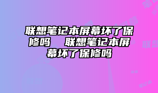 联想笔记本屏幕坏了保修吗  联想笔记本屏幕坏了保修吗