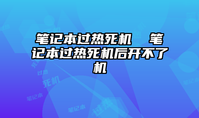 笔记本过热死机  笔记本过热死机后开不了机