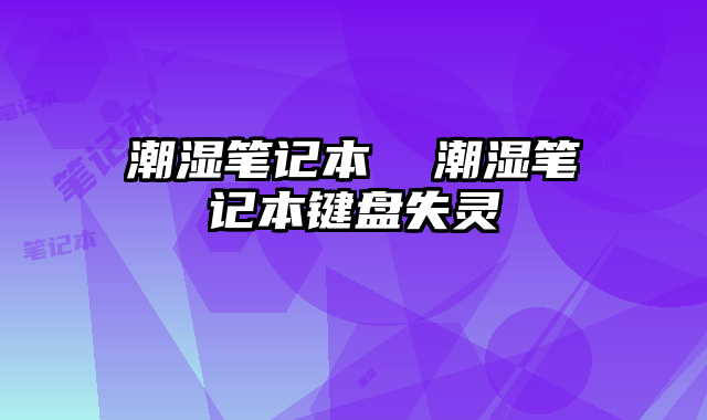 潮湿笔记本  潮湿笔记本键盘失灵