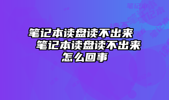 笔记本读盘读不出来  笔记本读盘读不出来怎么回事