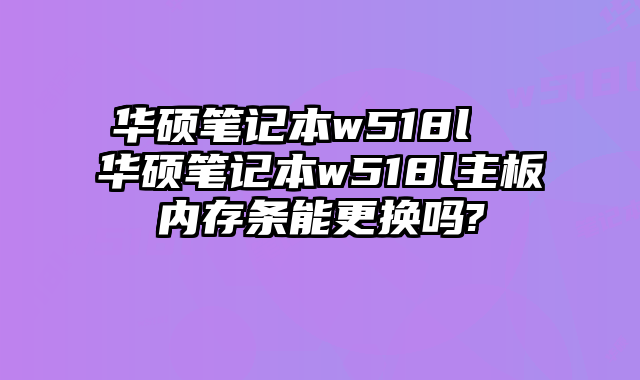 华硕笔记本w518l  华硕笔记本w518l主板内存条能更换吗?