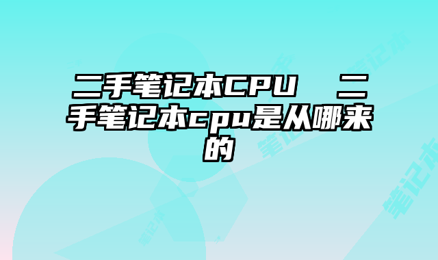 二手笔记本CPU  二手笔记本cpu是从哪来的