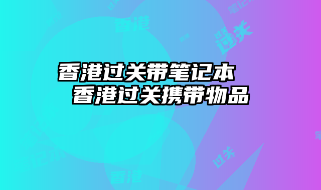 香港过关带笔记本  香港过关携带物品