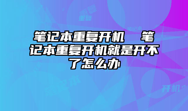 笔记本重复开机  笔记本重复开机就是开不了怎么办