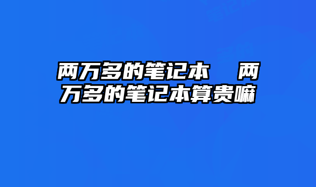 两万多的笔记本  两万多的笔记本算贵嘛