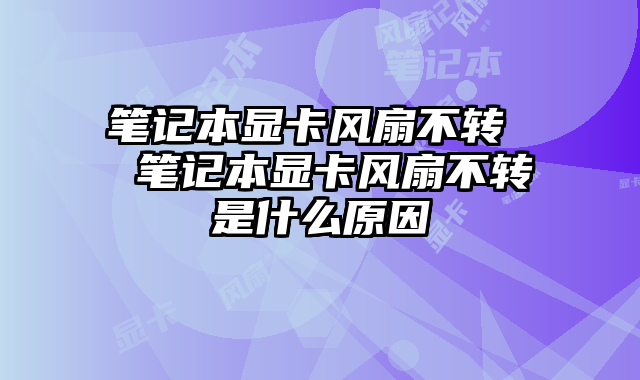 笔记本显卡风扇不转  笔记本显卡风扇不转是什么原因