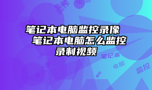 笔记本电脑监控录像  笔记本电脑怎么监控录制视频