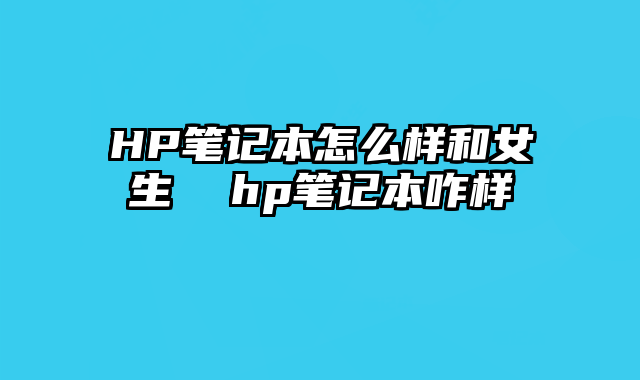 HP笔记本怎么样和女生  hp笔记本咋样