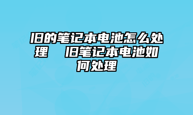 旧的笔记本电池怎么处理  旧笔记本电池如何处理