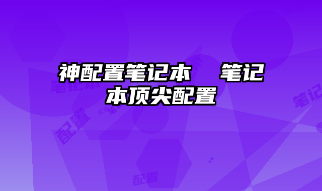 神配置笔记本  笔记本顶尖配置