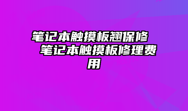 笔记本触摸板翘保修  笔记本触摸板修理费用