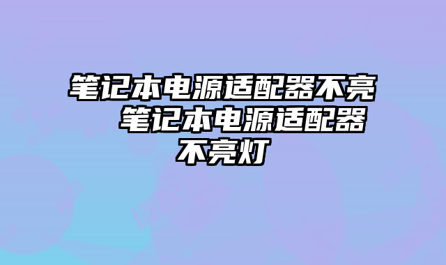 笔记本电源适配器不亮  笔记本电源适配器不亮灯