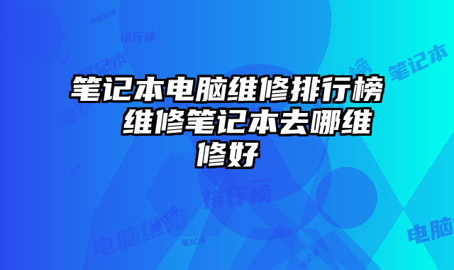 笔记本电脑维修排行榜  维修笔记本去哪维修好