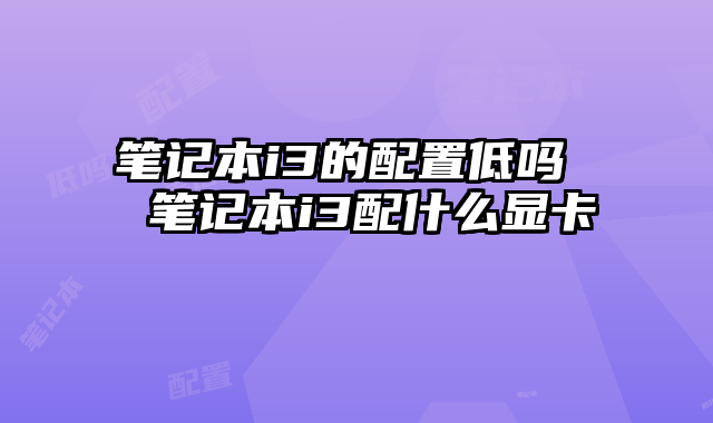 笔记本i3的配置低吗  笔记本i3配什么显卡