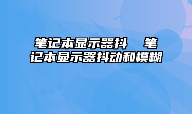 笔记本显示器抖  笔记本显示器抖动和模糊