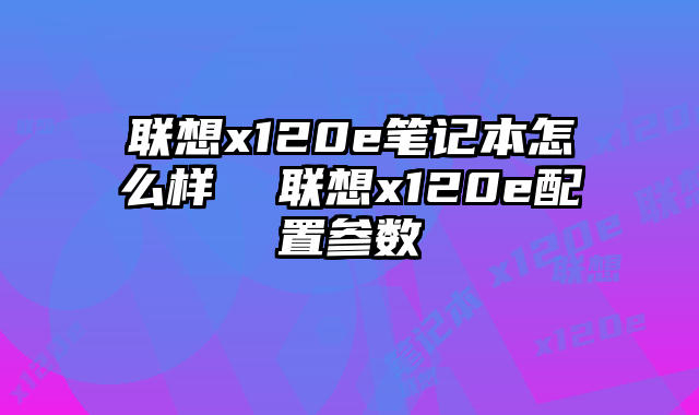 联想x120e笔记本怎么样  联想x120e配置参数