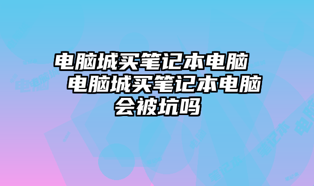 电脑城买笔记本电脑  电脑城买笔记本电脑会被坑吗