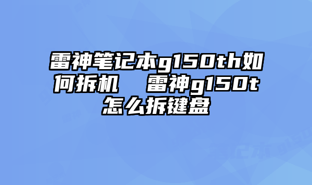 雷神笔记本g150th如何拆机  雷神g150t怎么拆键盘