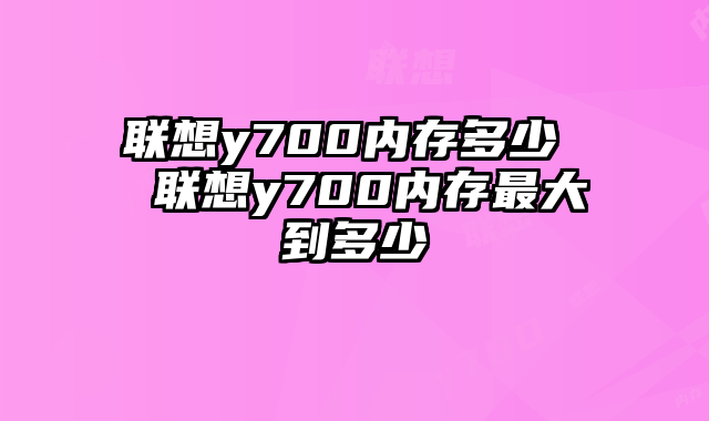 联想y700内存多少  联想y700内存最大到多少