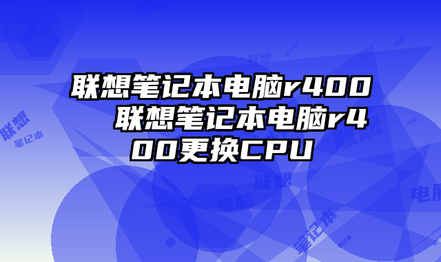 联想笔记本电脑r400  联想笔记本电脑r400更换CPU