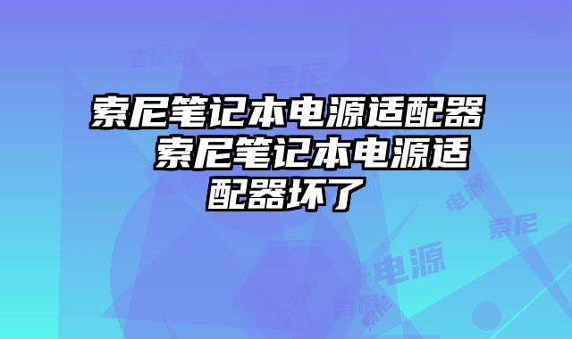 索尼笔记本电源适配器  索尼笔记本电源适配器坏了