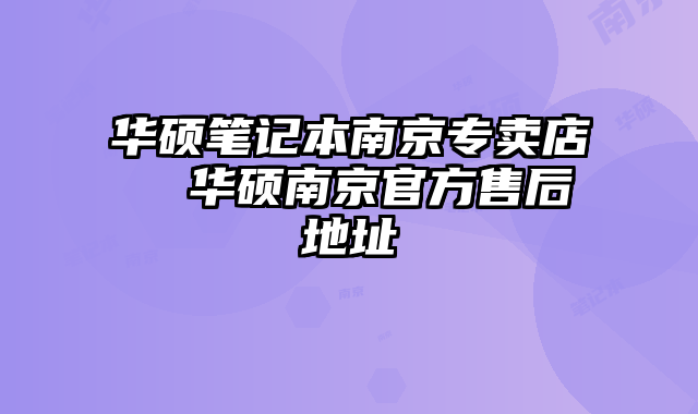 华硕笔记本南京专卖店  华硕南京官方售后地址