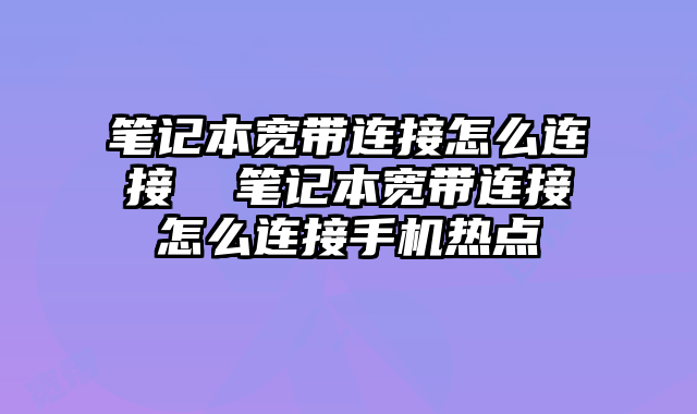 笔记本宽带连接怎么连接  笔记本宽带连接怎么连接手机热点