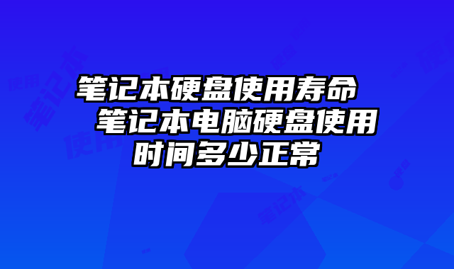 笔记本硬盘使用寿命  笔记本电脑硬盘使用时间多少正常