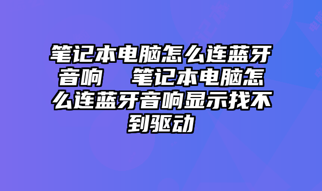 笔记本电脑怎么连蓝牙音响  笔记本电脑怎么连蓝牙音响显示找不到驱动