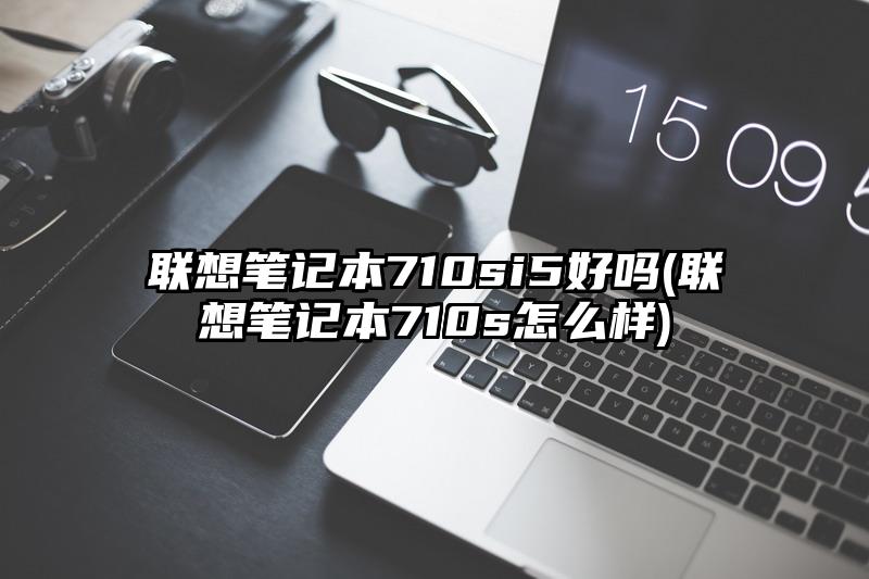 联想笔记本710si5好吗(联想笔记本710s怎么样)