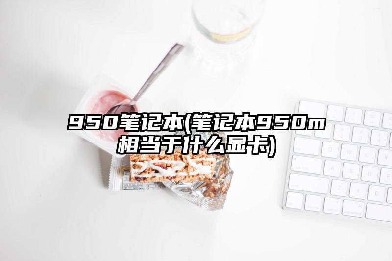 950笔记本(笔记本950m相当于什么显卡)