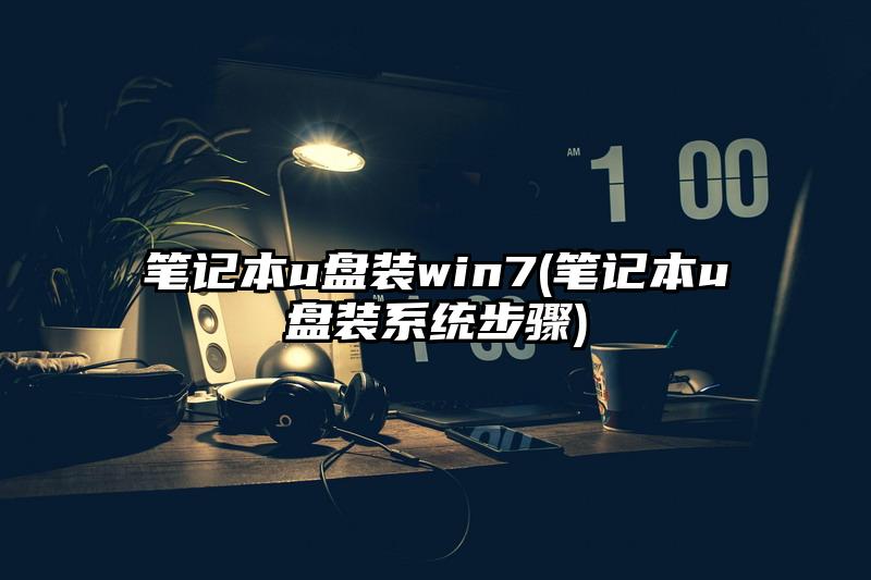 笔记本u盘装win7(笔记本u盘装系统步骤)