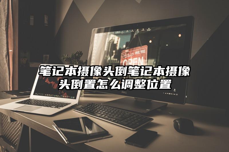 笔记本摄像头倒笔记本摄像头倒置怎么调整位置