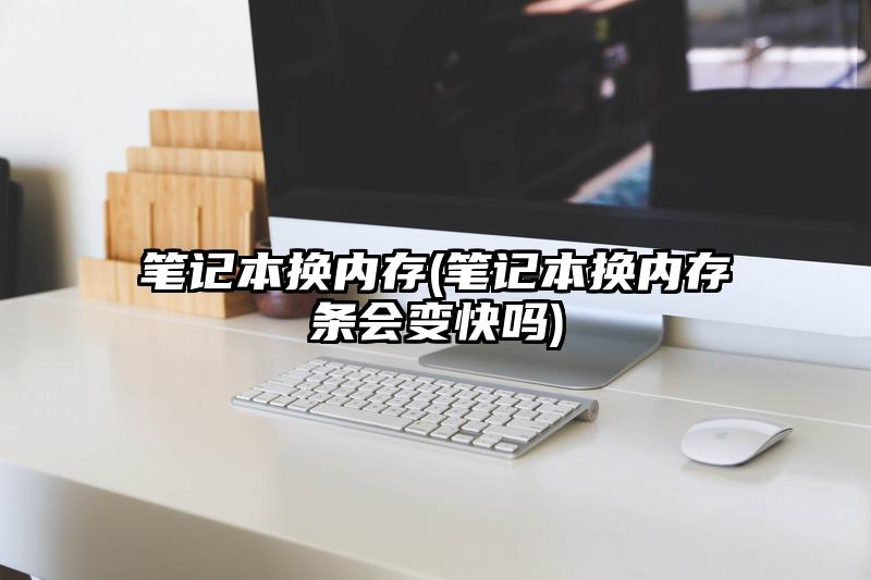 笔记本换内存(笔记本换内存条会变快吗)