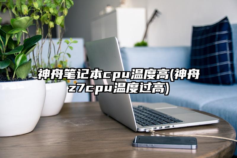 神舟笔记本cpu温度高(神舟z7cpu温度过高)