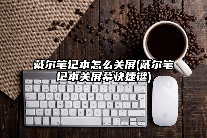 戴尔笔记本怎么关屏(戴尔笔记本关屏幕快捷键)