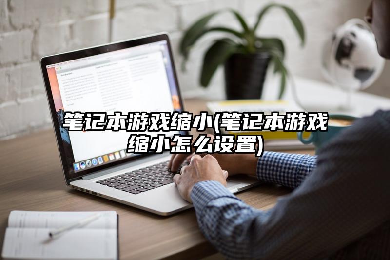 笔记本游戏缩小(笔记本游戏缩小怎么设置)