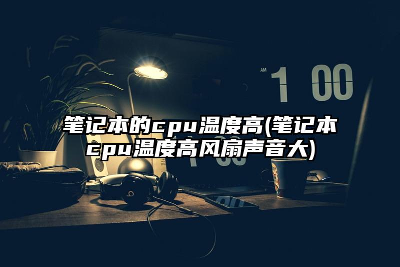 笔记本的cpu温度高(笔记本cpu温度高风扇声音大)