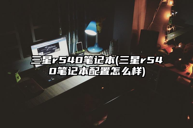 三星r540笔记本(三星r540笔记本配置怎么样)