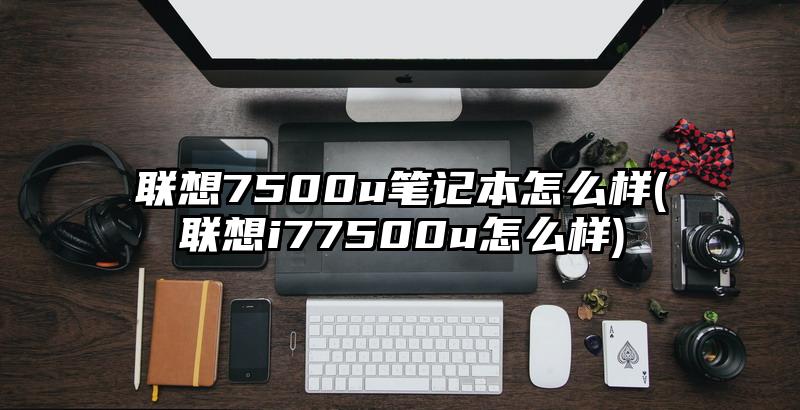 联想7500u笔记本怎么样(联想i77500u怎么样)