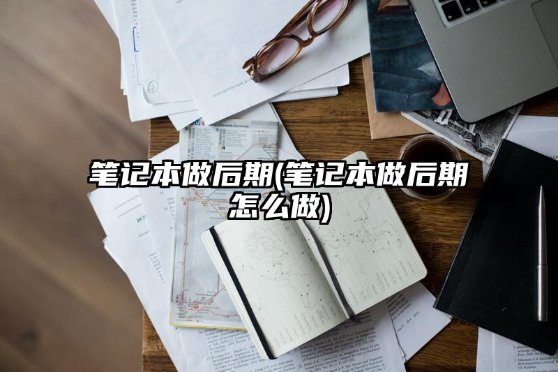 笔记本做后期(笔记本做后期怎么做)