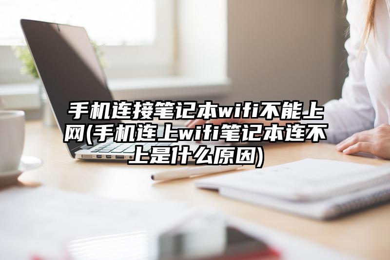 手机连接笔记本wifi不能上网(手机连上wifi笔记本连不上是什么原因)