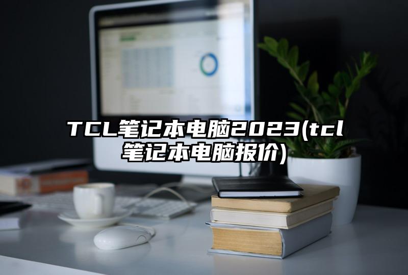 TCL笔记本电脑2023(tcl笔记本电脑报价)