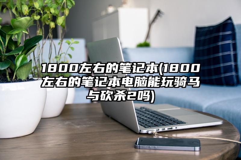 1800左右的笔记本(1800左右的笔记本电脑能玩骑马与砍杀2吗)