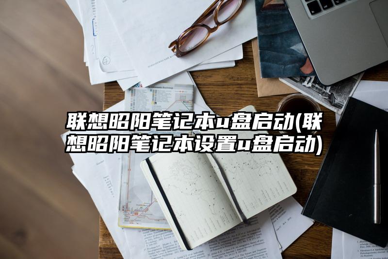 联想昭阳笔记本u盘启动(联想昭阳笔记本设置u盘启动)