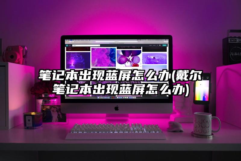 笔记本出现蓝屏怎么办(戴尔笔记本出现蓝屏怎么办)