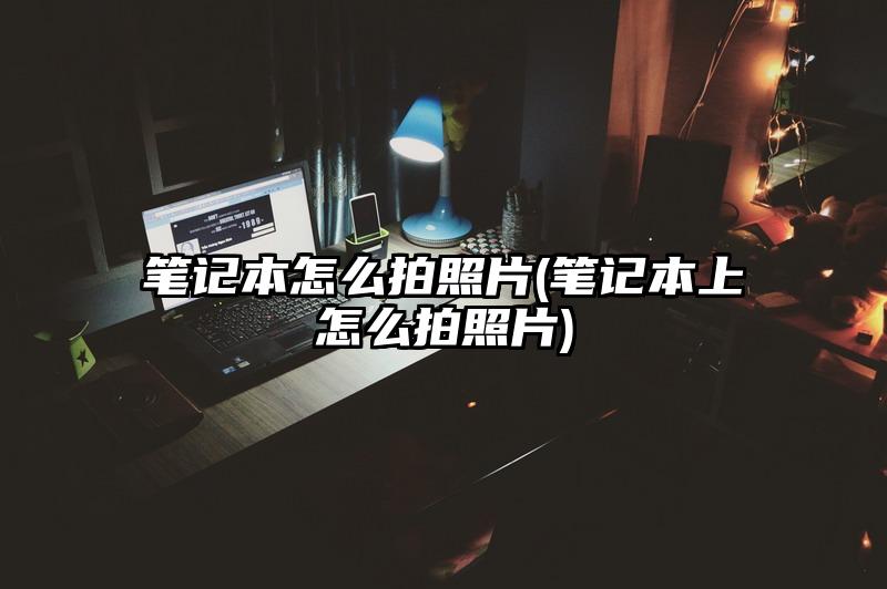 笔记本怎么拍照片(笔记本上怎么拍照片)